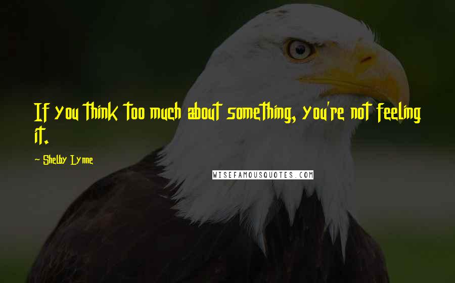 Shelby Lynne Quotes: If you think too much about something, you're not feeling it.