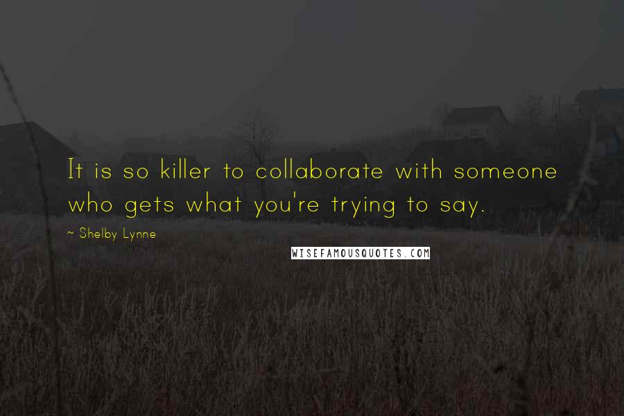 Shelby Lynne Quotes: It is so killer to collaborate with someone who gets what you're trying to say.