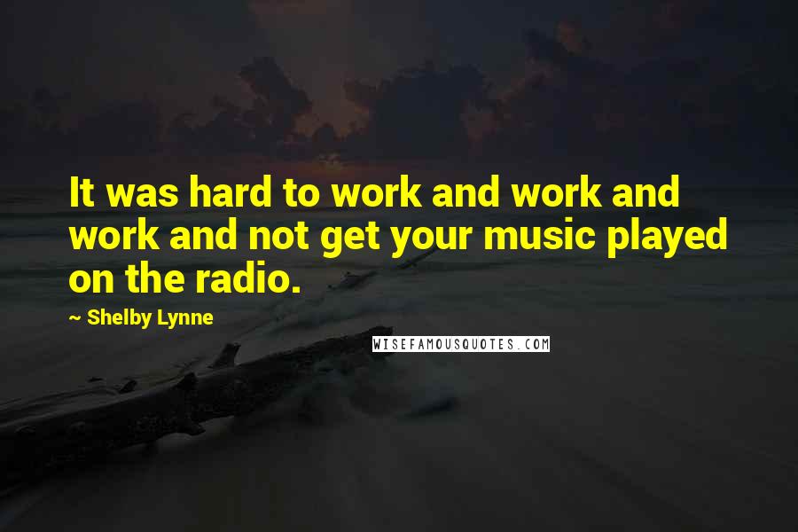 Shelby Lynne Quotes: It was hard to work and work and work and not get your music played on the radio.