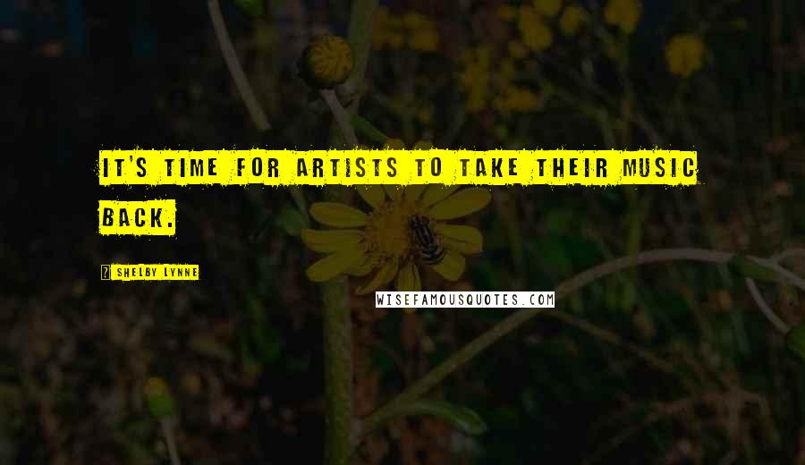 Shelby Lynne Quotes: It's time for artists to take their music back.