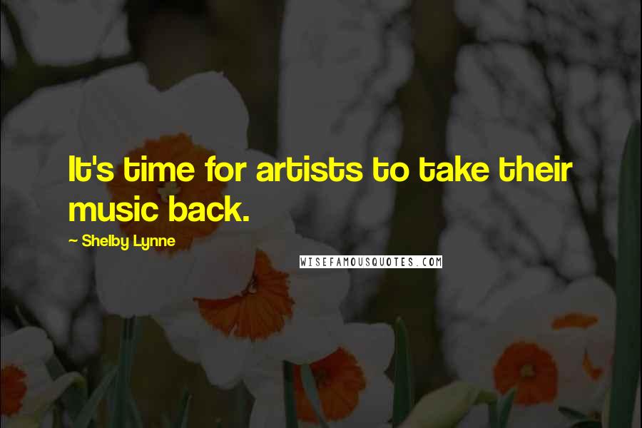 Shelby Lynne Quotes: It's time for artists to take their music back.