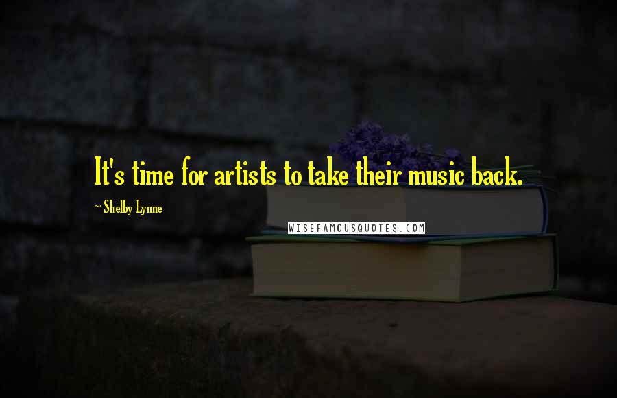 Shelby Lynne Quotes: It's time for artists to take their music back.