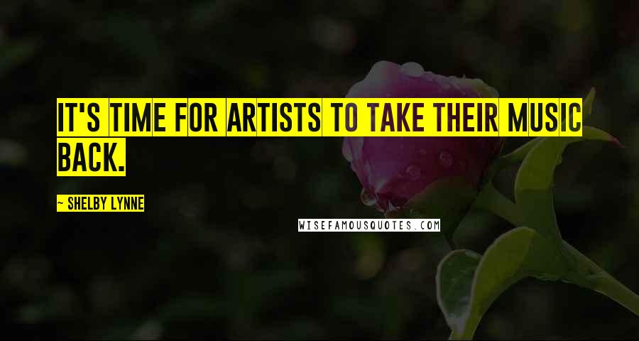 Shelby Lynne Quotes: It's time for artists to take their music back.