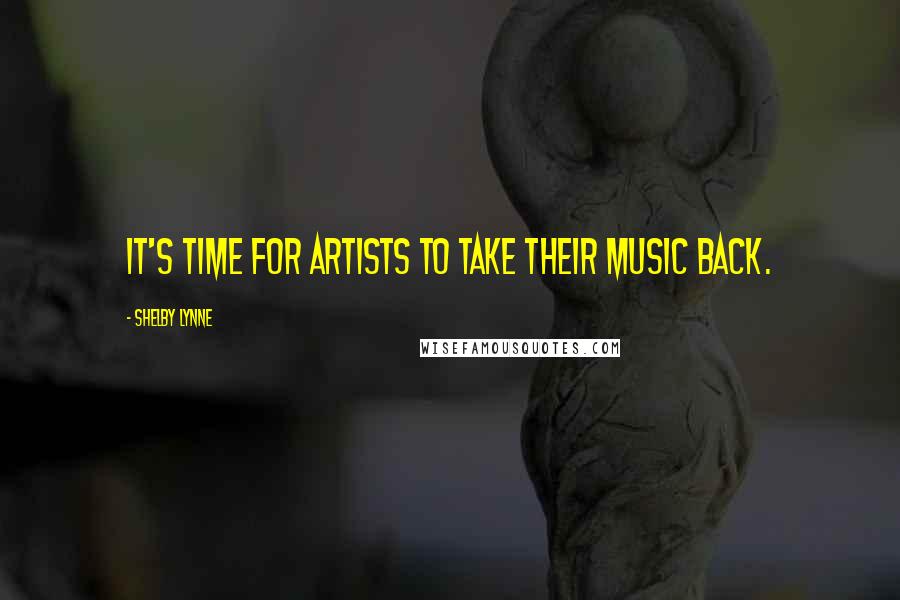 Shelby Lynne Quotes: It's time for artists to take their music back.