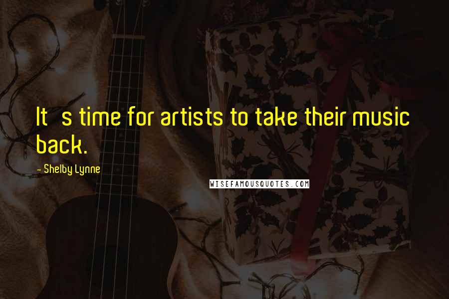 Shelby Lynne Quotes: It's time for artists to take their music back.