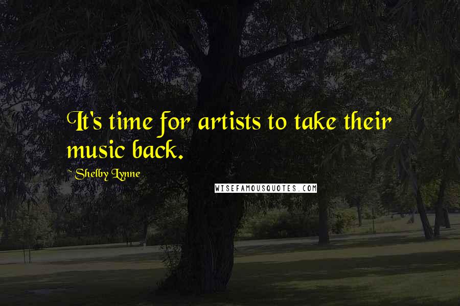 Shelby Lynne Quotes: It's time for artists to take their music back.