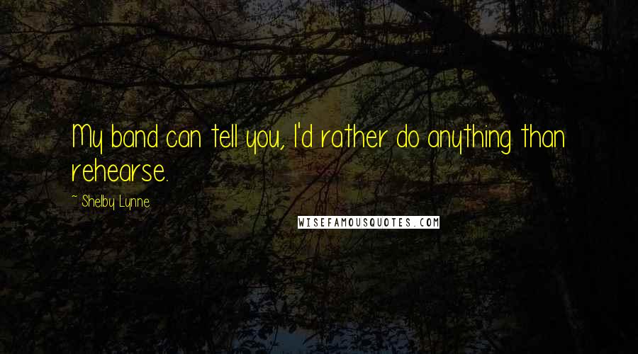Shelby Lynne Quotes: My band can tell you, I'd rather do anything than rehearse.