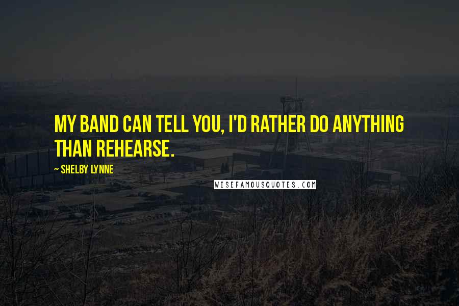 Shelby Lynne Quotes: My band can tell you, I'd rather do anything than rehearse.