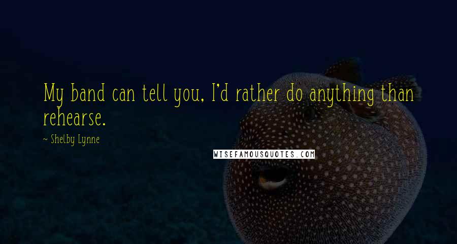 Shelby Lynne Quotes: My band can tell you, I'd rather do anything than rehearse.