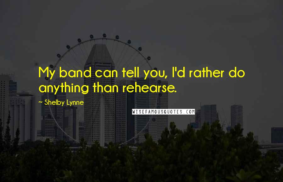 Shelby Lynne Quotes: My band can tell you, I'd rather do anything than rehearse.