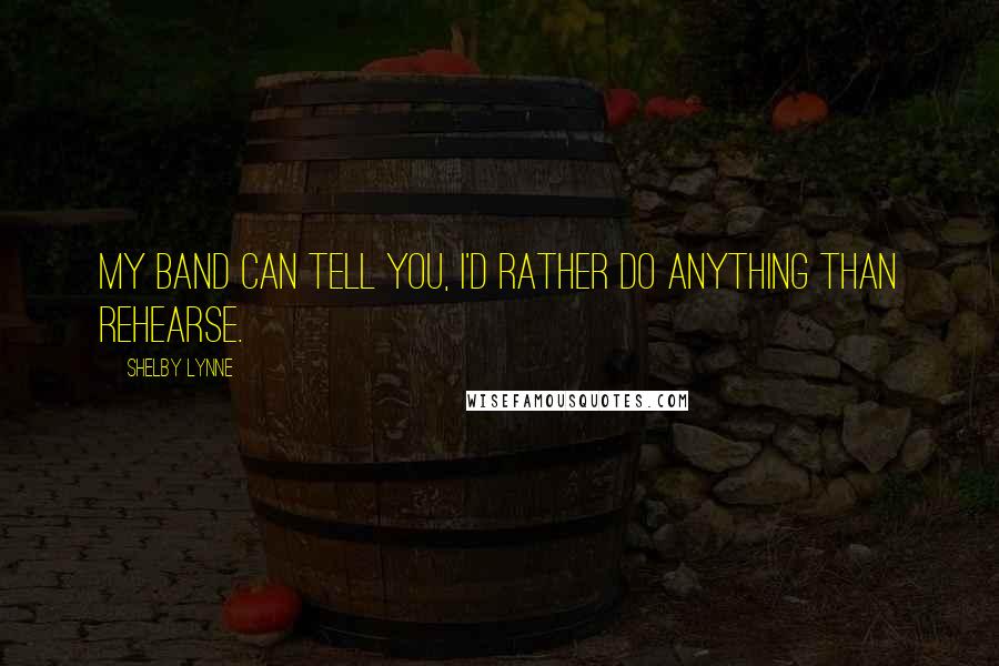Shelby Lynne Quotes: My band can tell you, I'd rather do anything than rehearse.