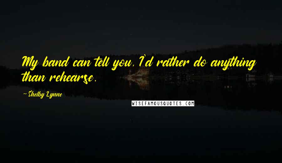 Shelby Lynne Quotes: My band can tell you, I'd rather do anything than rehearse.