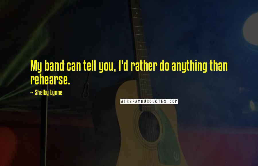 Shelby Lynne Quotes: My band can tell you, I'd rather do anything than rehearse.
