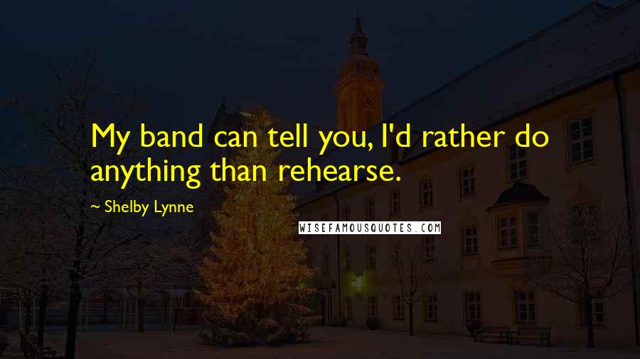 Shelby Lynne Quotes: My band can tell you, I'd rather do anything than rehearse.