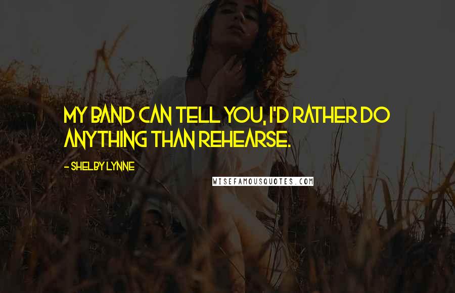 Shelby Lynne Quotes: My band can tell you, I'd rather do anything than rehearse.