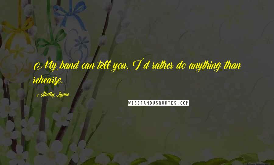 Shelby Lynne Quotes: My band can tell you, I'd rather do anything than rehearse.
