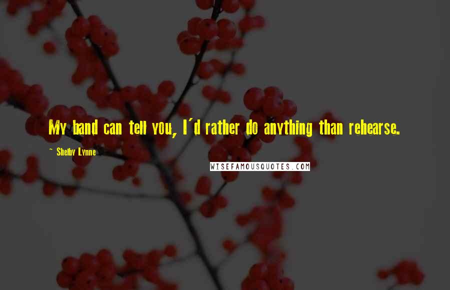 Shelby Lynne Quotes: My band can tell you, I'd rather do anything than rehearse.