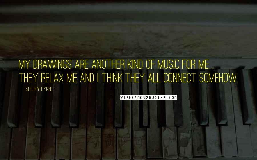 Shelby Lynne Quotes: My drawings are another kind of music for me ... they relax me and I think they all connect somehow.