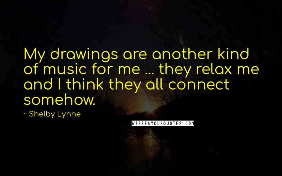 Shelby Lynne Quotes: My drawings are another kind of music for me ... they relax me and I think they all connect somehow.