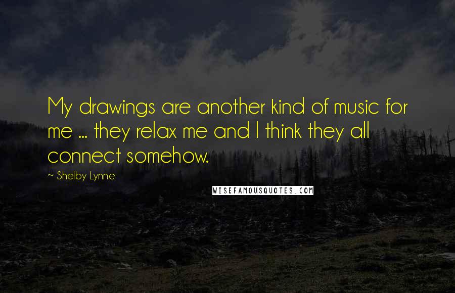 Shelby Lynne Quotes: My drawings are another kind of music for me ... they relax me and I think they all connect somehow.