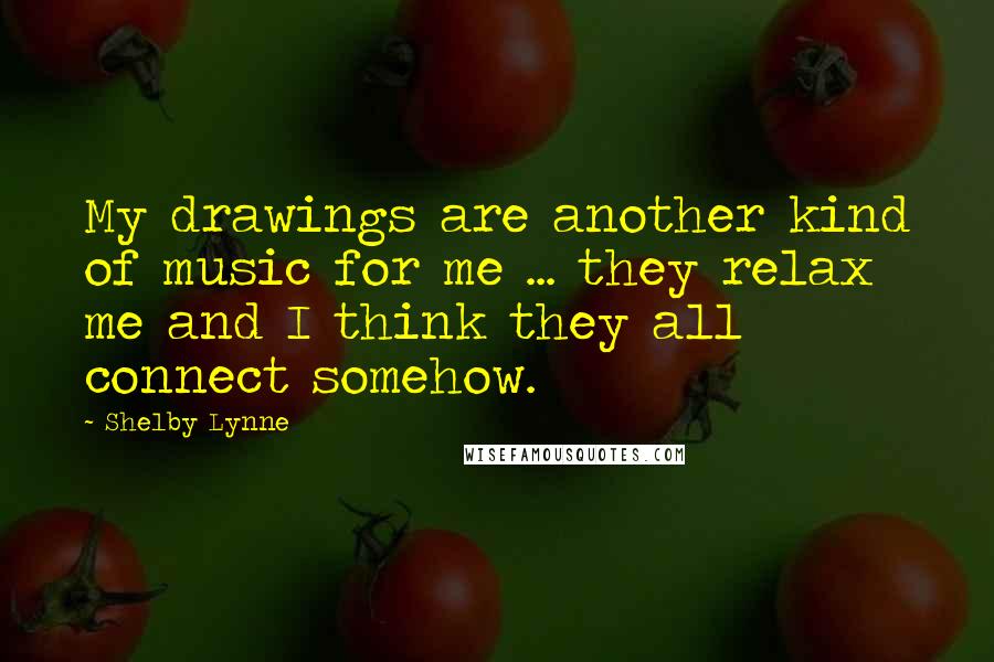 Shelby Lynne Quotes: My drawings are another kind of music for me ... they relax me and I think they all connect somehow.