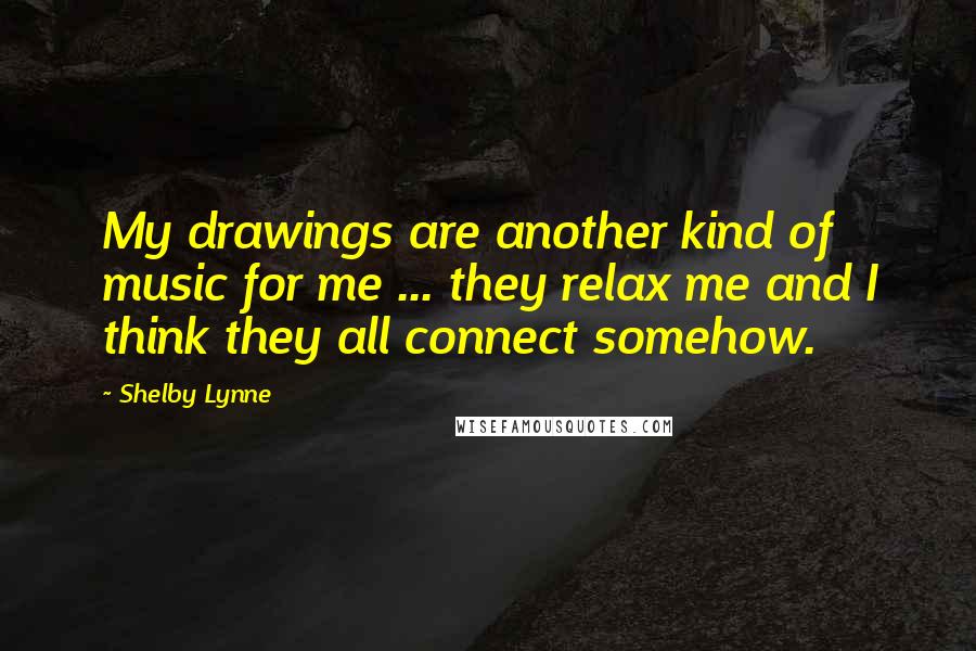 Shelby Lynne Quotes: My drawings are another kind of music for me ... they relax me and I think they all connect somehow.