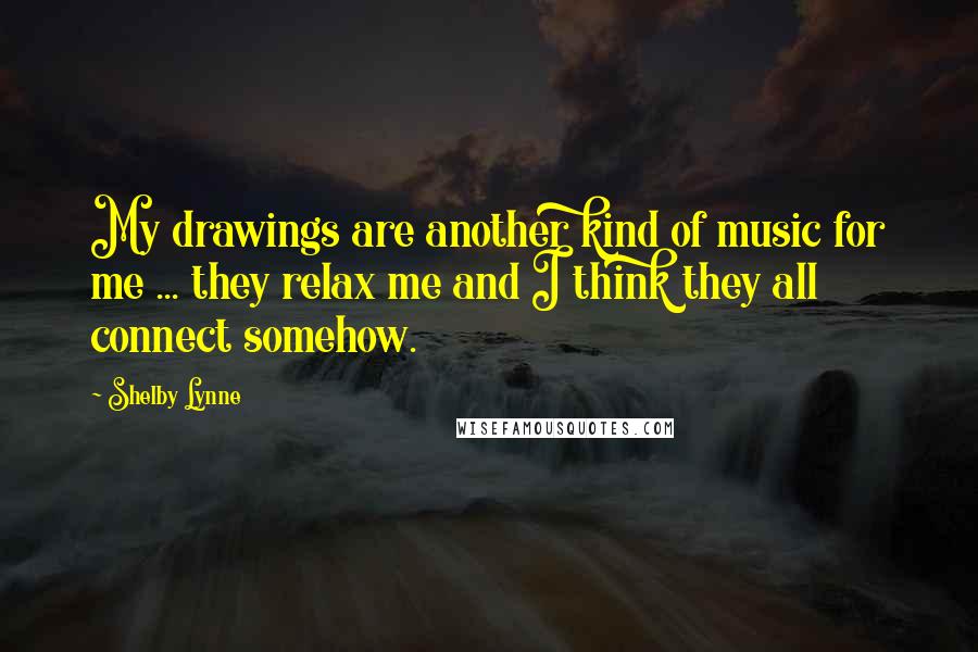 Shelby Lynne Quotes: My drawings are another kind of music for me ... they relax me and I think they all connect somehow.