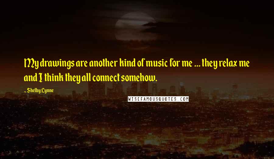 Shelby Lynne Quotes: My drawings are another kind of music for me ... they relax me and I think they all connect somehow.