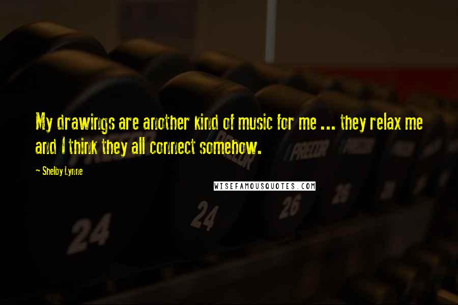 Shelby Lynne Quotes: My drawings are another kind of music for me ... they relax me and I think they all connect somehow.