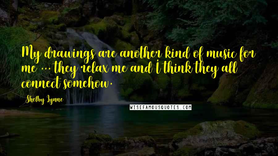 Shelby Lynne Quotes: My drawings are another kind of music for me ... they relax me and I think they all connect somehow.