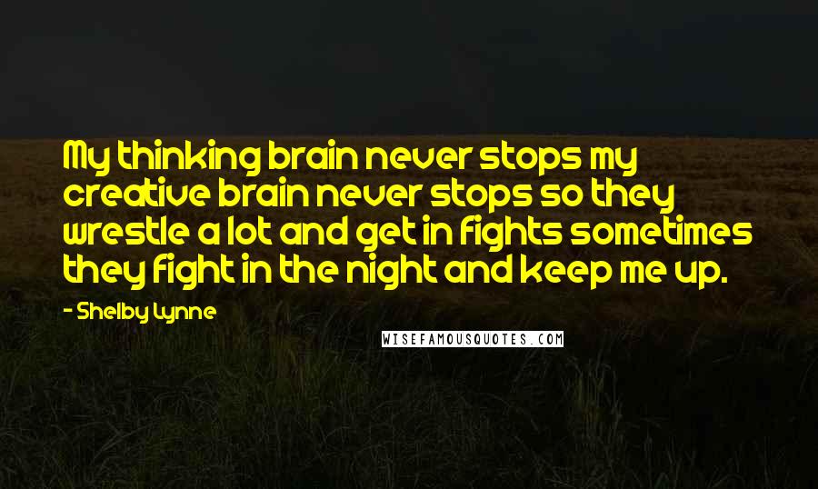 Shelby Lynne Quotes: My thinking brain never stops my creative brain never stops so they wrestle a lot and get in fights sometimes they fight in the night and keep me up.