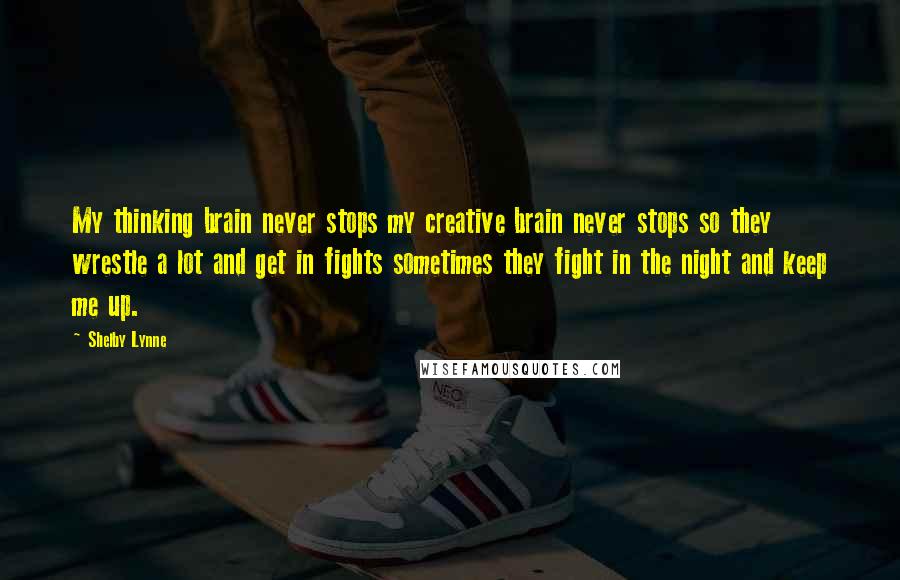 Shelby Lynne Quotes: My thinking brain never stops my creative brain never stops so they wrestle a lot and get in fights sometimes they fight in the night and keep me up.