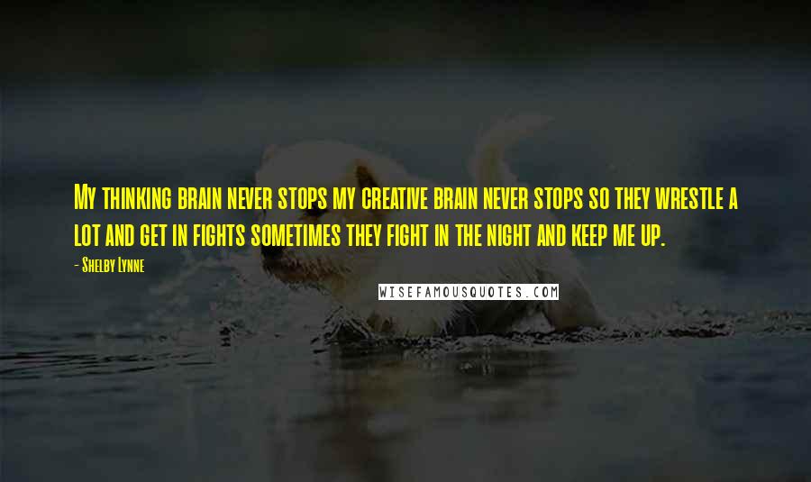 Shelby Lynne Quotes: My thinking brain never stops my creative brain never stops so they wrestle a lot and get in fights sometimes they fight in the night and keep me up.