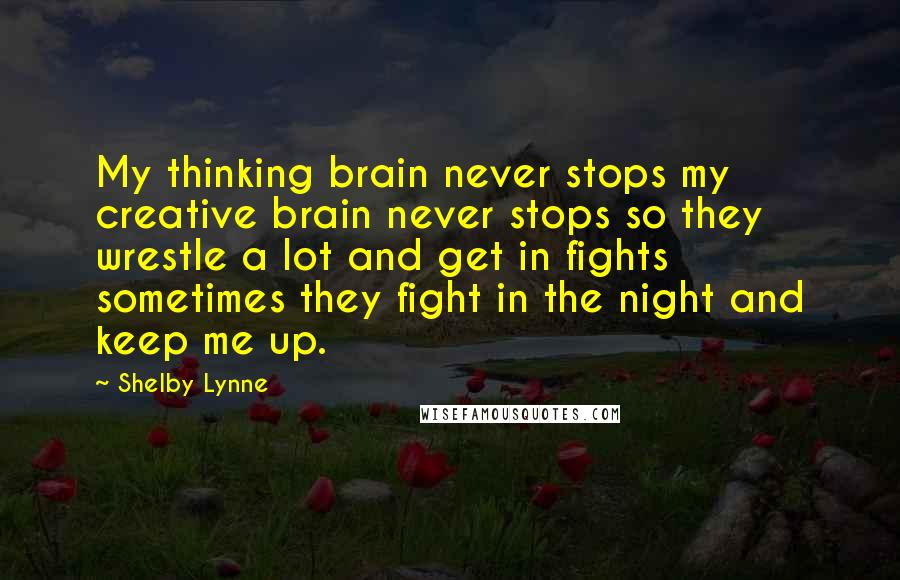 Shelby Lynne Quotes: My thinking brain never stops my creative brain never stops so they wrestle a lot and get in fights sometimes they fight in the night and keep me up.