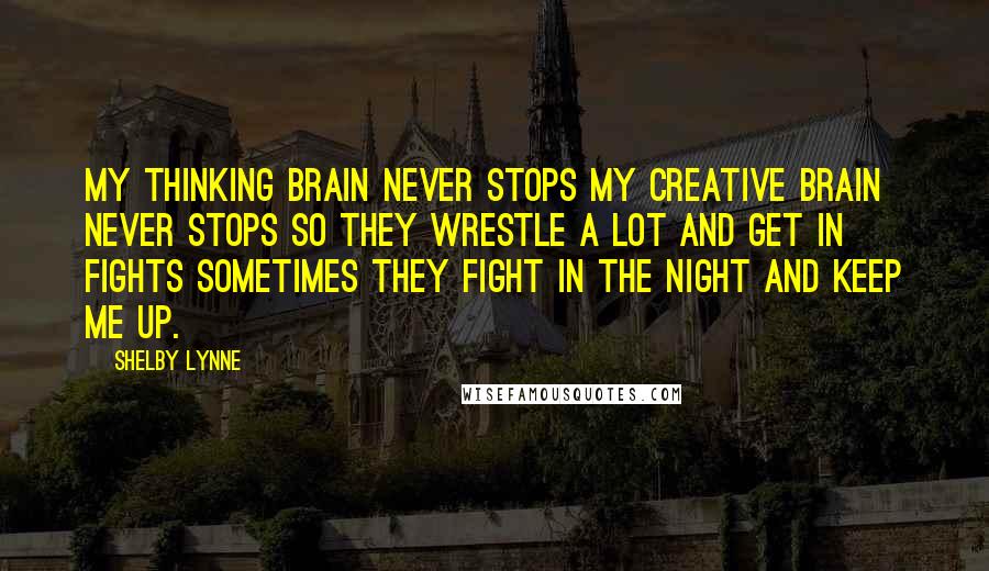 Shelby Lynne Quotes: My thinking brain never stops my creative brain never stops so they wrestle a lot and get in fights sometimes they fight in the night and keep me up.