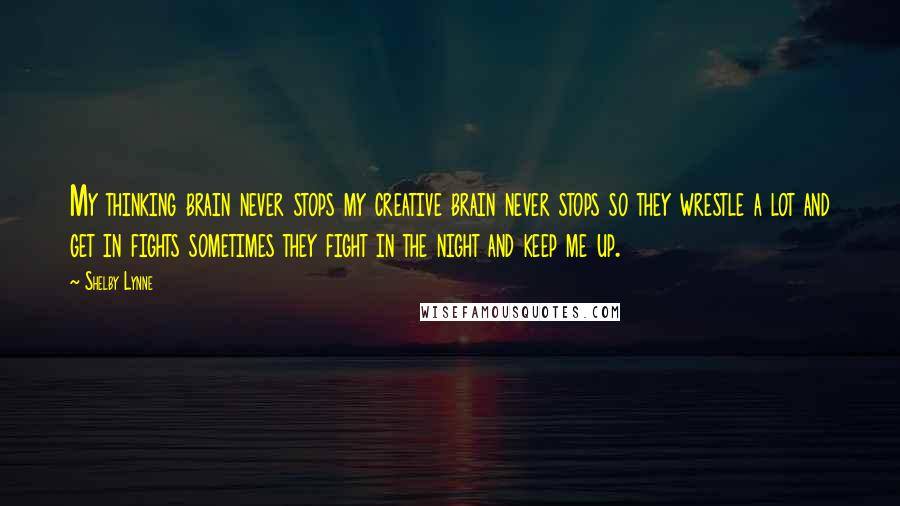 Shelby Lynne Quotes: My thinking brain never stops my creative brain never stops so they wrestle a lot and get in fights sometimes they fight in the night and keep me up.
