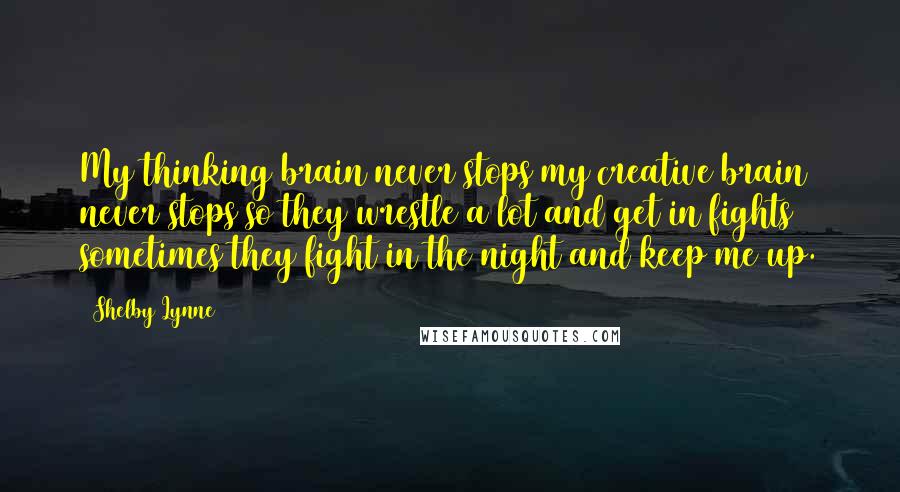 Shelby Lynne Quotes: My thinking brain never stops my creative brain never stops so they wrestle a lot and get in fights sometimes they fight in the night and keep me up.
