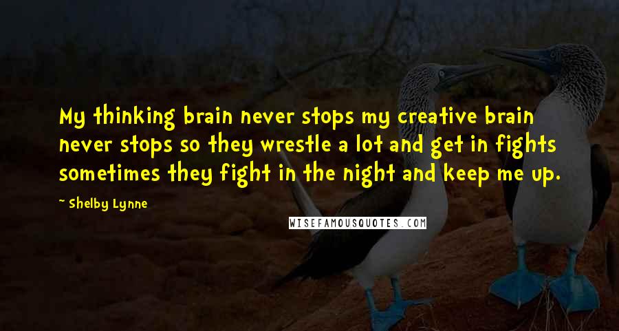 Shelby Lynne Quotes: My thinking brain never stops my creative brain never stops so they wrestle a lot and get in fights sometimes they fight in the night and keep me up.