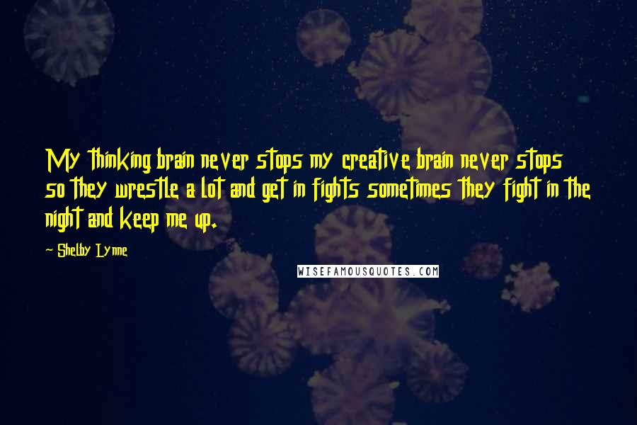 Shelby Lynne Quotes: My thinking brain never stops my creative brain never stops so they wrestle a lot and get in fights sometimes they fight in the night and keep me up.