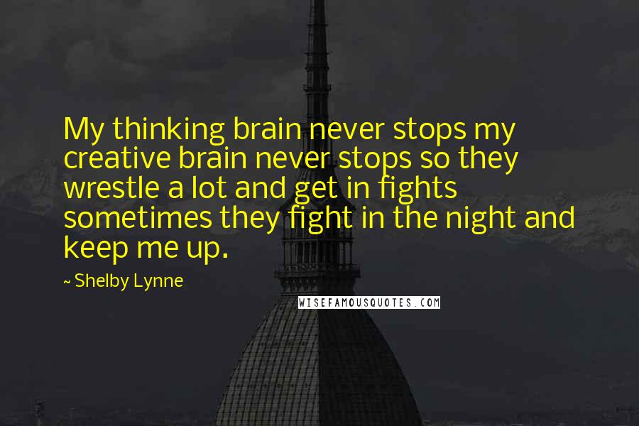 Shelby Lynne Quotes: My thinking brain never stops my creative brain never stops so they wrestle a lot and get in fights sometimes they fight in the night and keep me up.