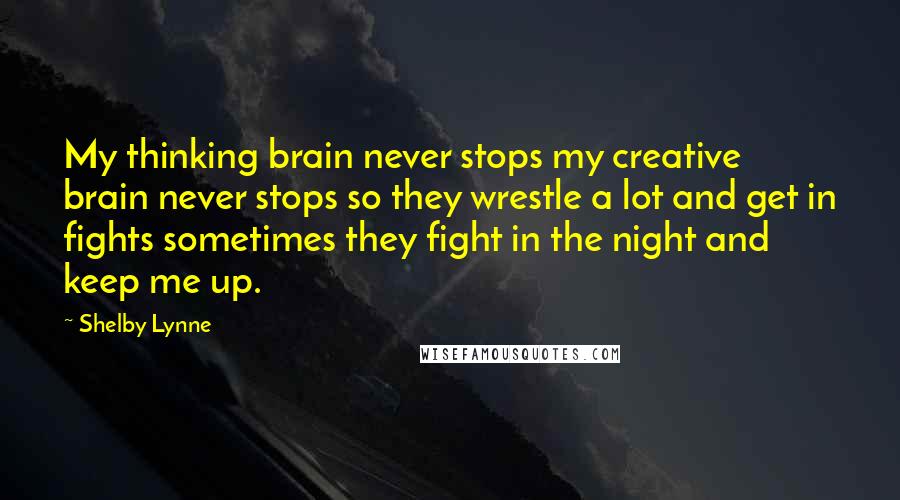 Shelby Lynne Quotes: My thinking brain never stops my creative brain never stops so they wrestle a lot and get in fights sometimes they fight in the night and keep me up.