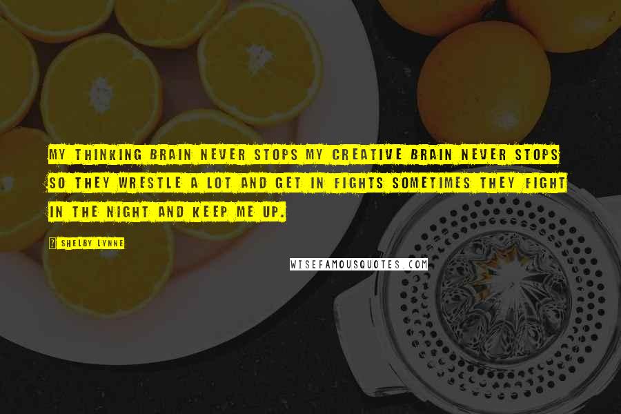 Shelby Lynne Quotes: My thinking brain never stops my creative brain never stops so they wrestle a lot and get in fights sometimes they fight in the night and keep me up.