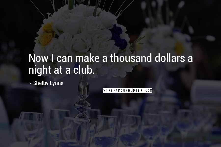 Shelby Lynne Quotes: Now I can make a thousand dollars a night at a club.