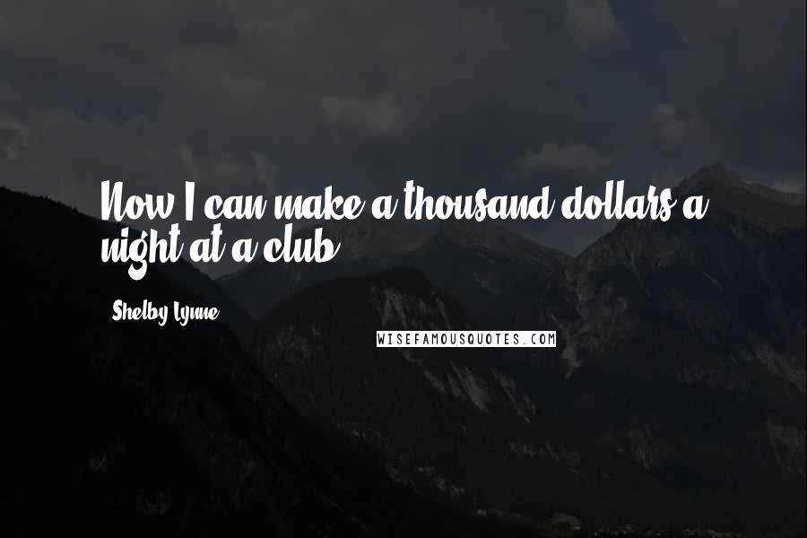 Shelby Lynne Quotes: Now I can make a thousand dollars a night at a club.