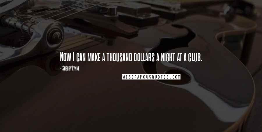 Shelby Lynne Quotes: Now I can make a thousand dollars a night at a club.