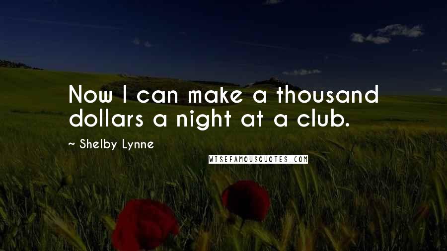 Shelby Lynne Quotes: Now I can make a thousand dollars a night at a club.