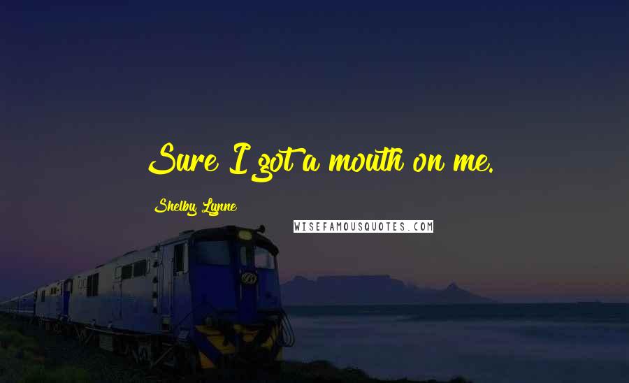 Shelby Lynne Quotes: Sure I got a mouth on me.