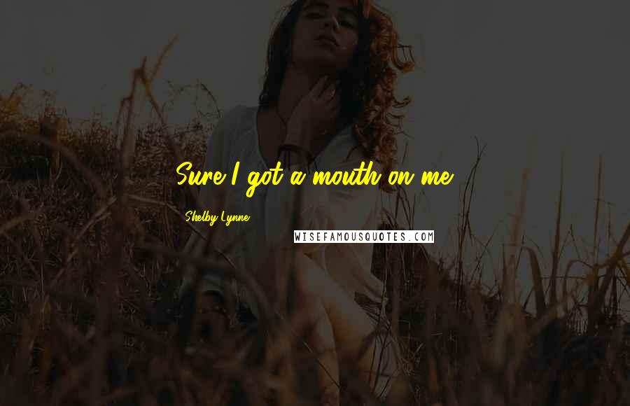 Shelby Lynne Quotes: Sure I got a mouth on me.