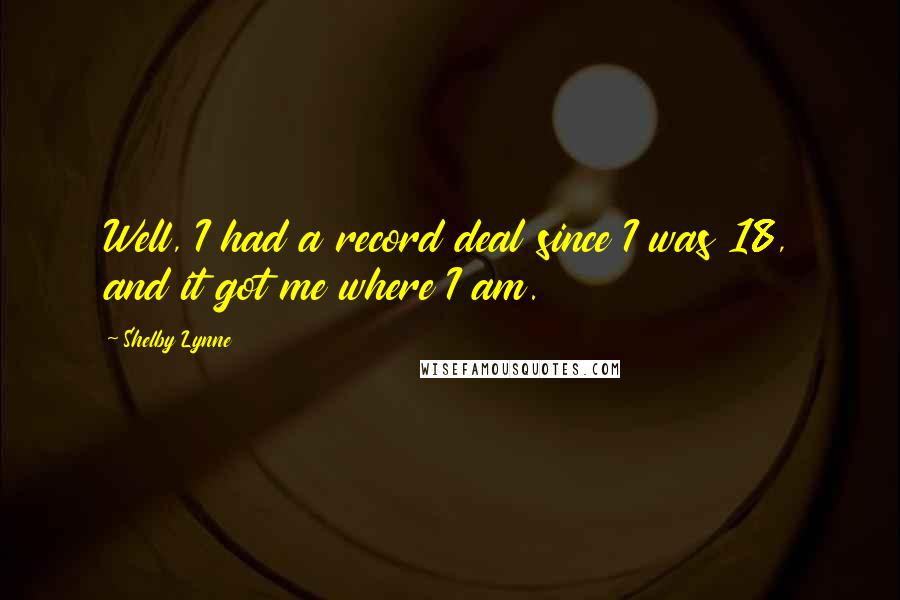 Shelby Lynne Quotes: Well, I had a record deal since I was 18, and it got me where I am.