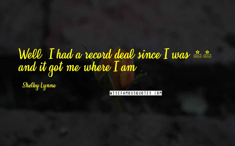 Shelby Lynne Quotes: Well, I had a record deal since I was 18, and it got me where I am.